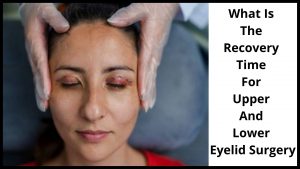 What Is The Recovery Time For Upper And Lower Eyelid Surgery